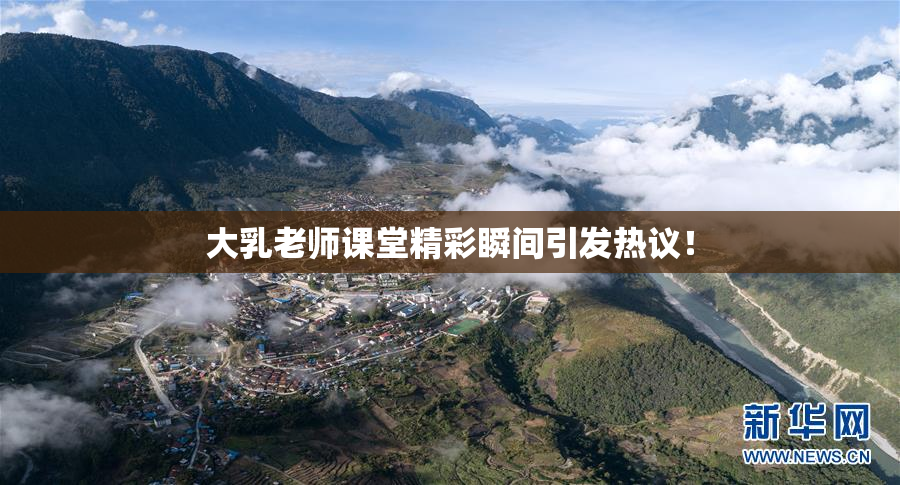 大乳老师课堂精彩瞬间引发热议！