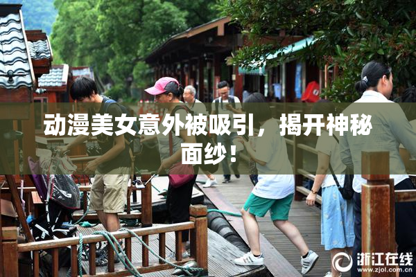 动漫美女意外被吸引，揭开神秘面纱！