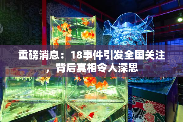 重磅消息：18事件引发全国关注，背后真相令人深思