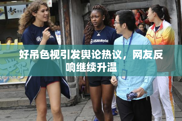 好吊色视引发舆论热议，网友反响继续升温