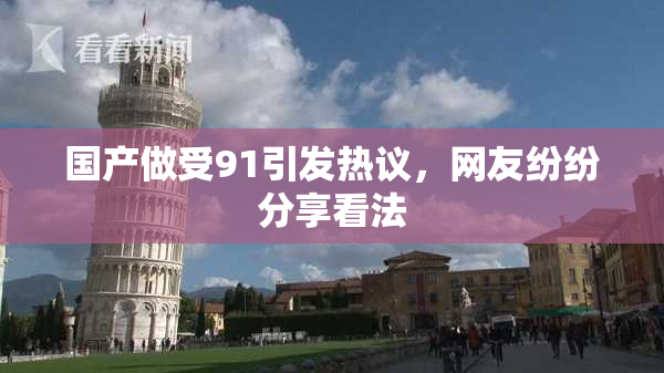 国产做受91引发热议，网友纷纷分享看法