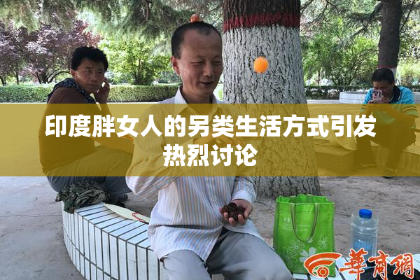 印度胖女人的另类生活方式引发热烈讨论
