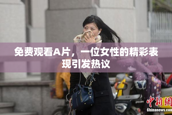 免费观看A片，一位女性的精彩表现引发热议