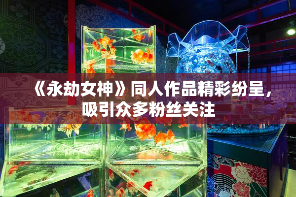 《永劫女神》同人作品精彩纷呈，吸引众多粉丝关注