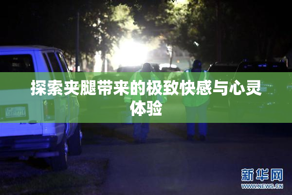 探索夹腿带来的极致快感与心灵体验