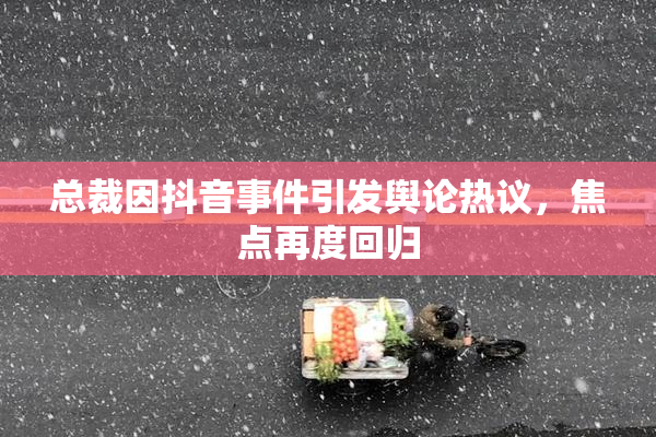 总裁因抖音事件引发舆论热议，焦点再度回归