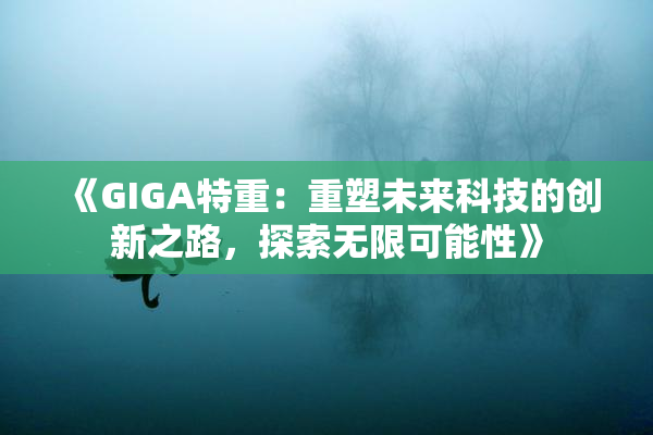 《GIGA特重：重塑未来科技的创新之路，探索无限可能性》