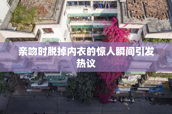亲吻时脱掉内衣的惊人瞬间引发热议