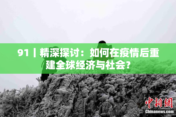 91丨精深探讨：如何在疫情后重建全球经济与社会？