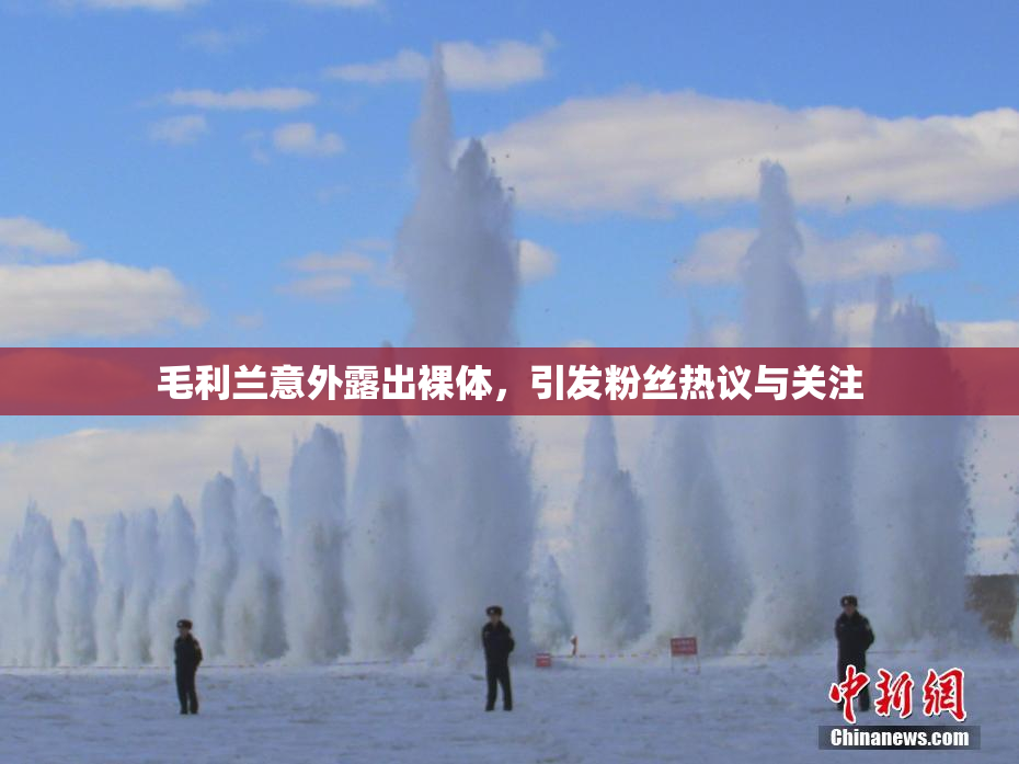 毛利兰意外露出裸体，引发粉丝热议与关注