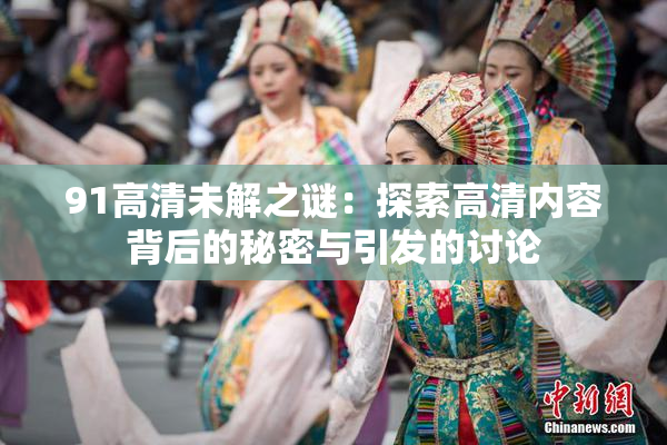91高清未解之谜：探索高清内容背后的秘密与引发的讨论