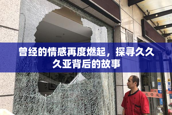 曾经的情感再度燃起，探寻久久久亚背后的故事