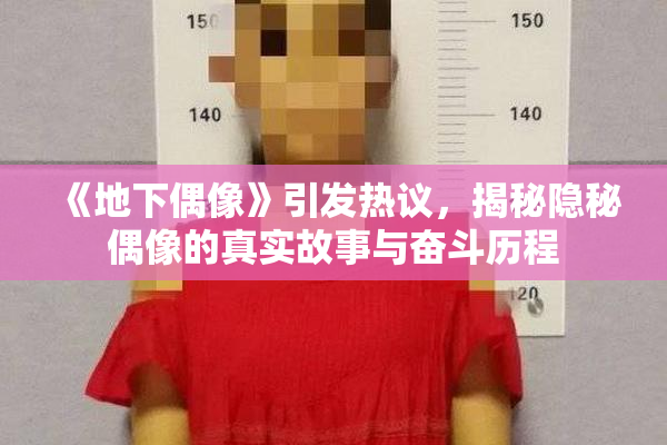 《地下偶像》引发热议，揭秘隐秘偶像的真实故事与奋斗历程