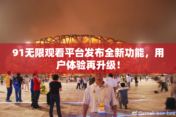 91无限观看平台发布全新功能，用户体验再升级！