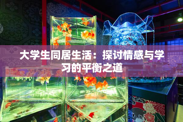 大学生同居生活：探讨情感与学习的平衡之道