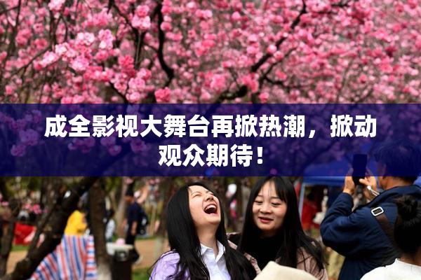 成全影视大舞台再掀热潮，掀动观众期待！