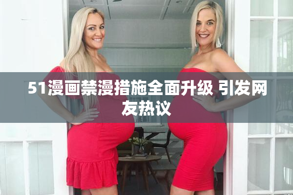 51漫画禁漫措施全面升级 引发网友热议