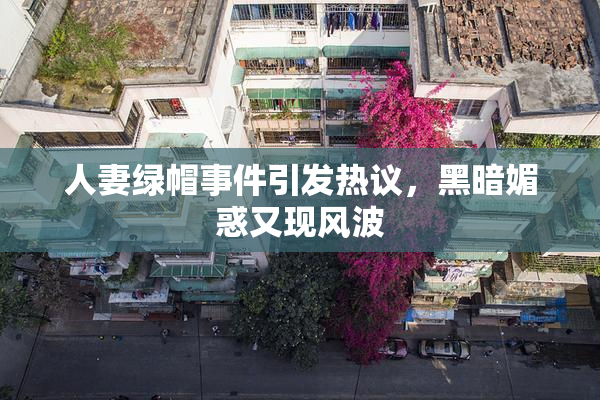 人妻绿帽事件引发热议，黑暗媚惑又现风波