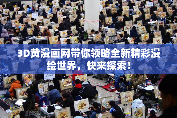 3D黄漫画网带你领略全新精彩漫绘世界，快来探索！