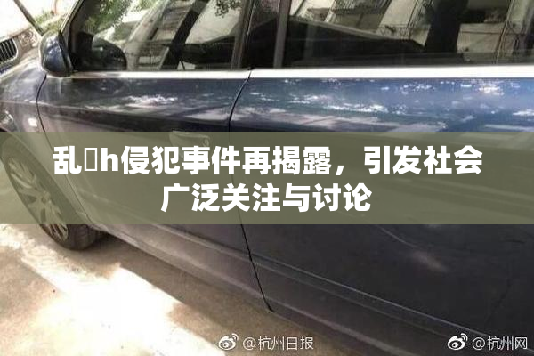 乱婬h侵犯事件再揭露，引发社会广泛关注与讨论