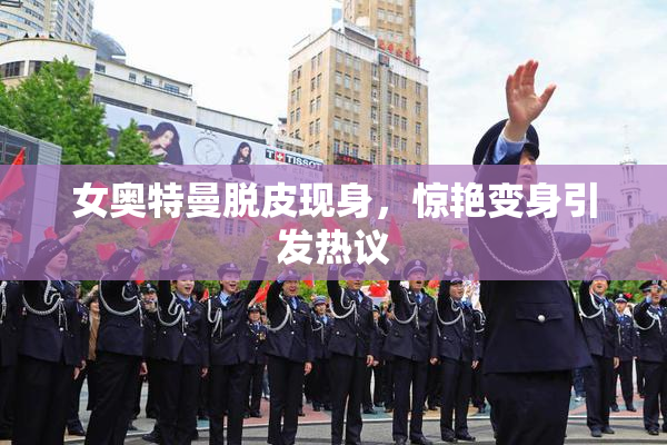 女奥特曼脱皮现身，惊艳变身引发热议