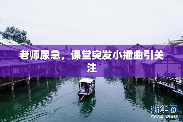 老师尿急，课堂突发小插曲引关注