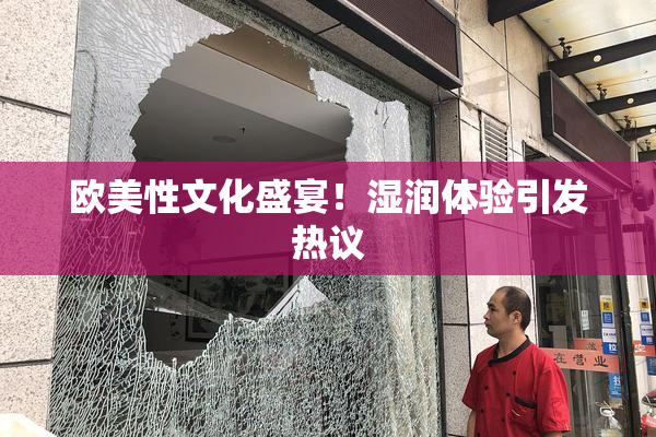 欧美性文化盛宴！湿润体验引发热议