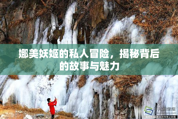 娜美妖姬的私人冒险，揭秘背后的故事与魅力