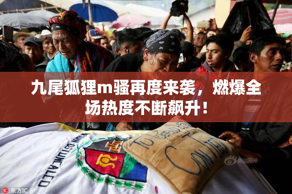 九尾狐狸m骚再度来袭，燃爆全场热度不断飙升！