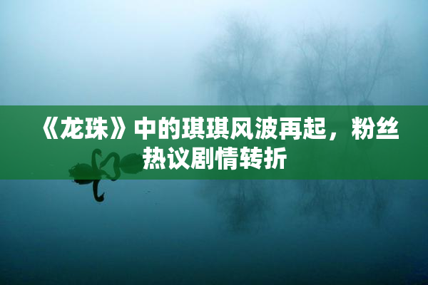 《龙珠》中的琪琪风波再起，粉丝热议剧情转折