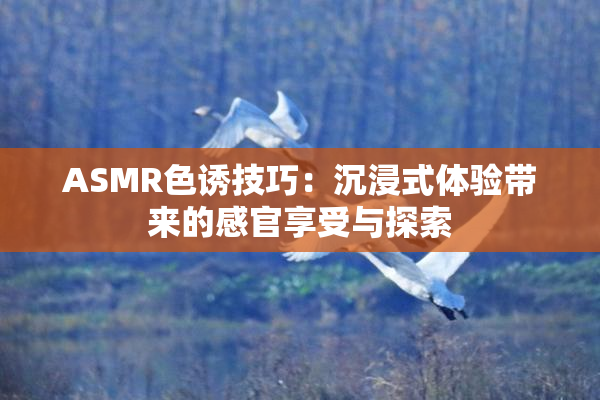 ASMR色诱技巧：沉浸式体验带来的感官享受与探索