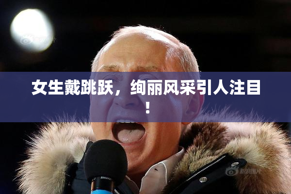 女生戴跳跃，绚丽风采引人注目！