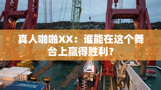 真人啪啪XX：谁能在这个舞台上赢得胜利？