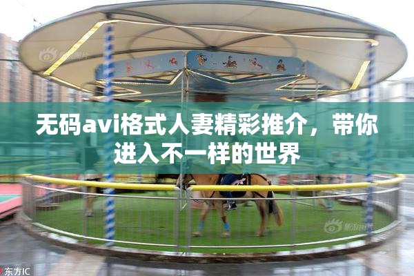 无码avi格式人妻精彩推介，带你进入不一样的世界