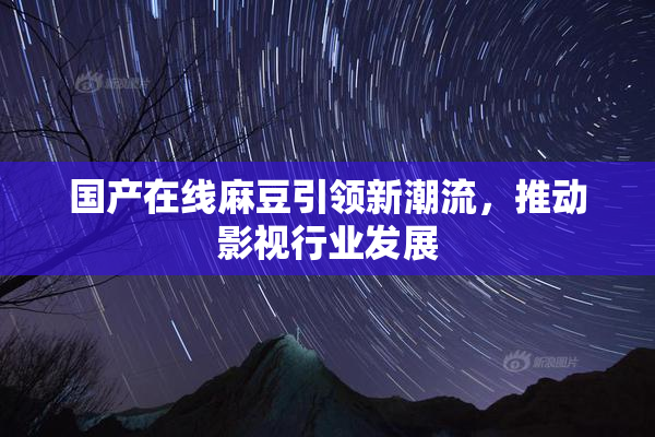 国产在线麻豆引领新潮流，推动影视行业发展