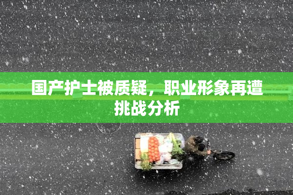 国产护士被质疑，职业形象再遭挑战分析