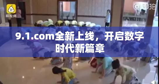 9.1.com全新上线，开启数字时代新篇章