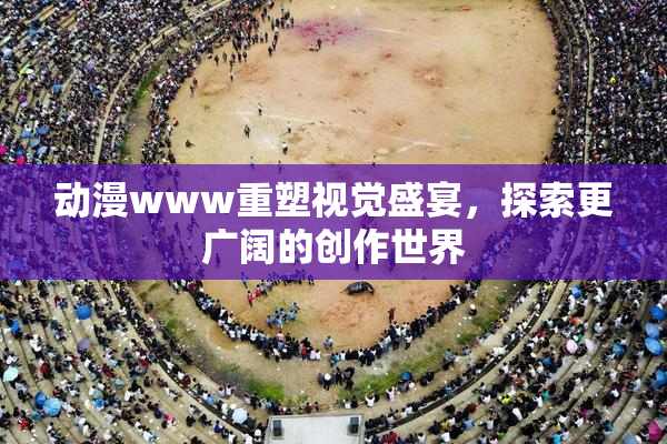 动漫www重塑视觉盛宴，探索更广阔的创作世界