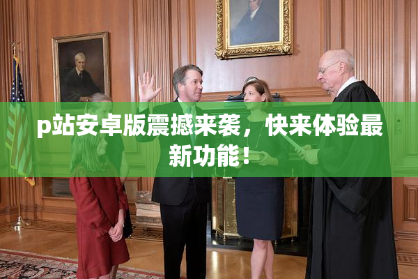 p站安卓版震撼来袭，快来体验最新功能！