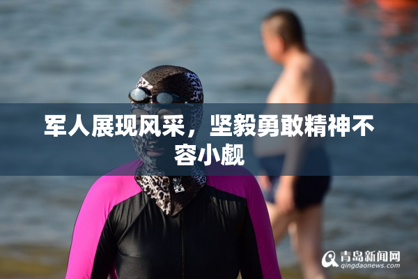 军人展现风采，坚毅勇敢精神不容小觑