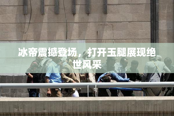 冰帝震撼登场，打开玉腿展现绝世风采
