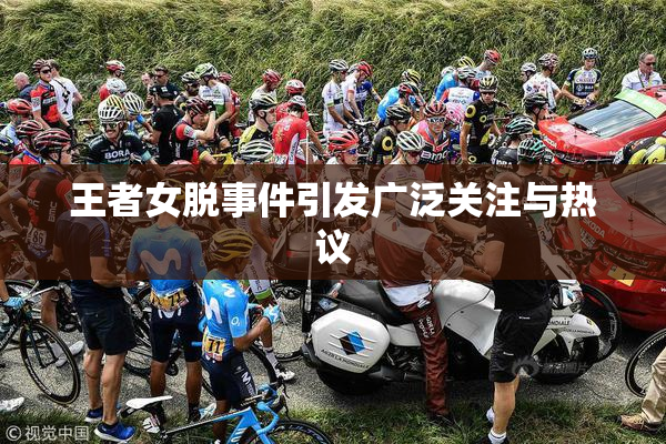王者女脱事件引发广泛关注与热议