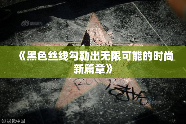 《黑色丝线勾勒出无限可能的时尚新篇章》