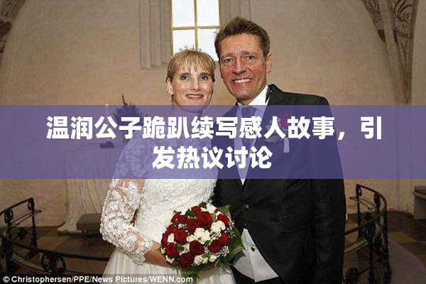 温润公子跪趴续写感人故事，引发热议讨论