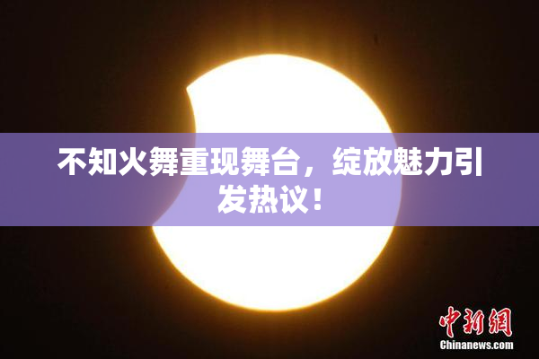 不知火舞重现舞台，绽放魅力引发热议！