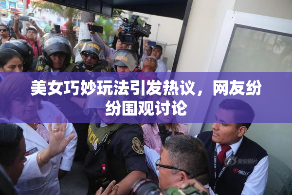 美女巧妙玩法引发热议，网友纷纷围观讨论