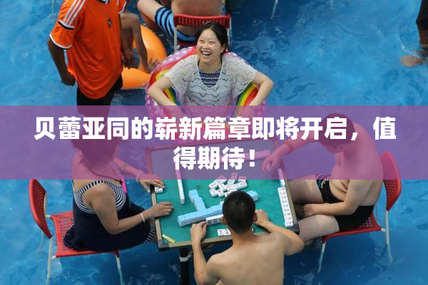 贝蕾亚同的崭新篇章即将开启，值得期待！