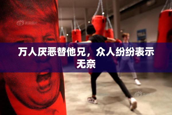 万人厌恶替他兄，众人纷纷表示无奈