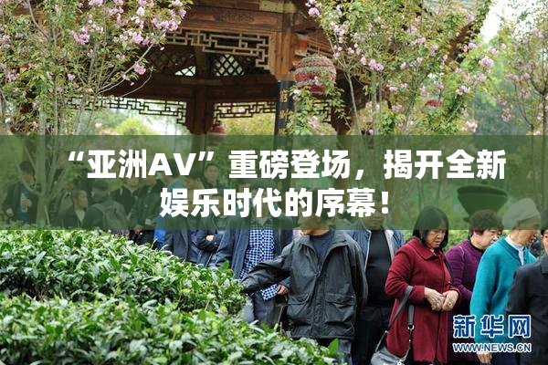 “亚洲AV”重磅登场，揭开全新娱乐时代的序幕！
