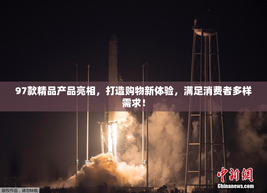 97款精品产品亮相，打造购物新体验，满足消费者多样需求！